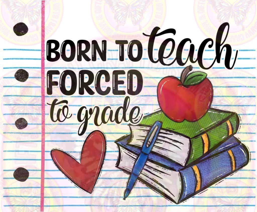 Born to Teach forced to grade DTf Sublimation Transfer - Savvy Crafters Vinyl & Gifts